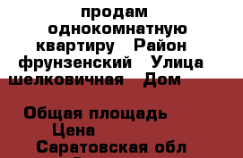 продам  однокомнатную квартиру › Район ­ фрунзенский › Улица ­ шелковичная › Дом ­ 120 › Общая площадь ­ 33 › Цена ­ 1 500 000 - Саратовская обл., Саратов г. Недвижимость » Квартиры продажа   . Саратовская обл.,Саратов г.